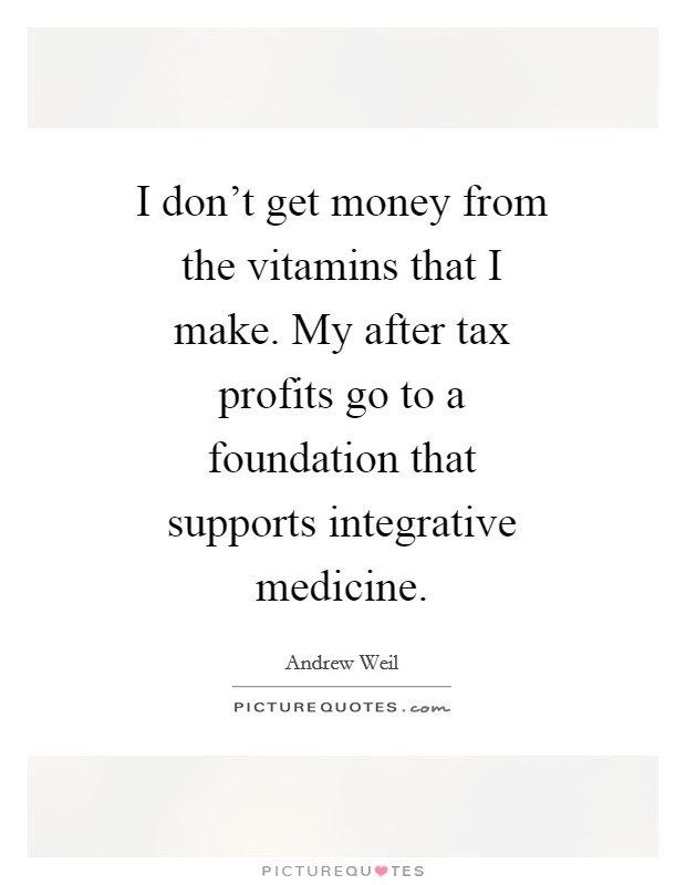 I don’t get money from the vitamins that I make. My after tax profits go to a foundation that supports integrative medicine Picture Quote #1