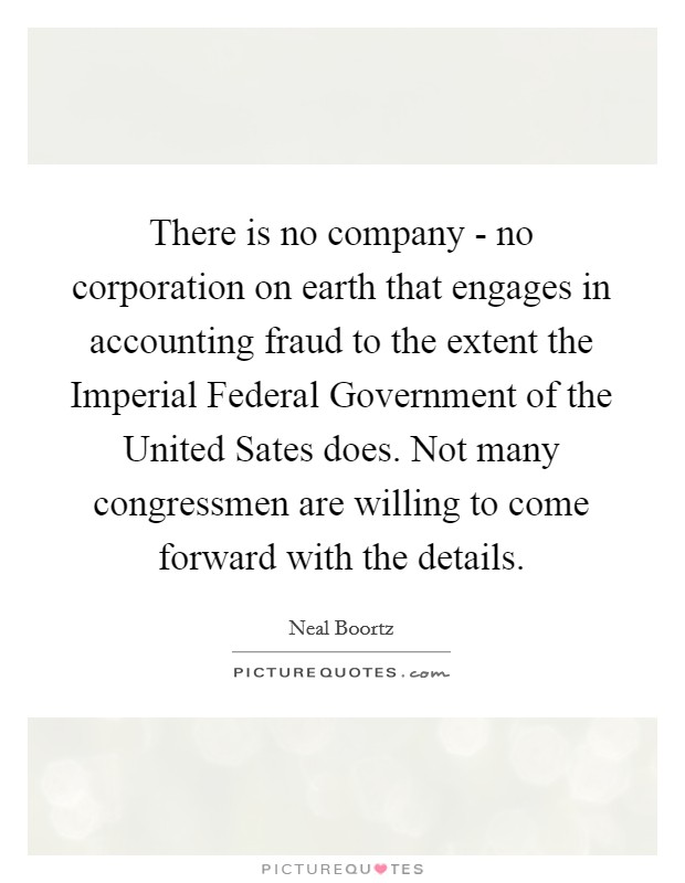There is no company - no corporation on earth that engages in accounting fraud to the extent the Imperial Federal Government of the United Sates does. Not many congressmen are willing to come forward with the details Picture Quote #1