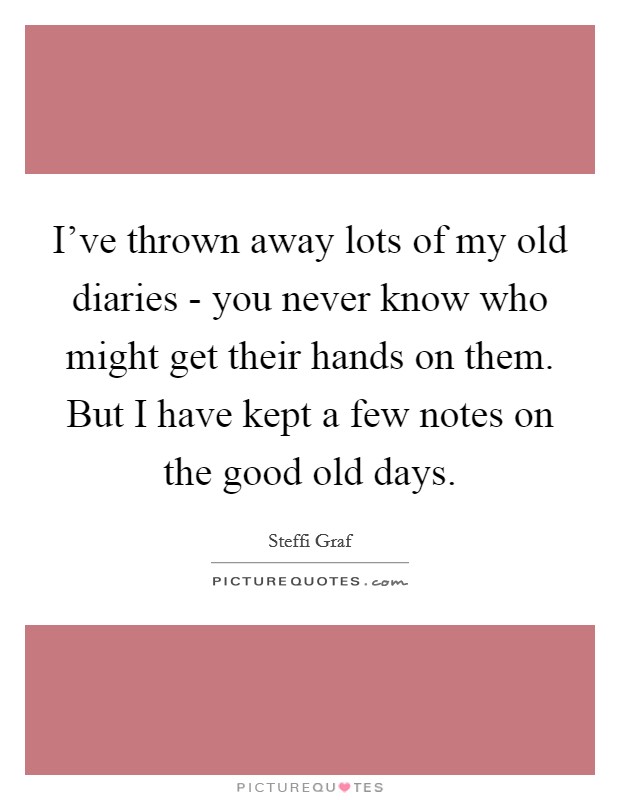 I’ve thrown away lots of my old diaries - you never know who might get their hands on them. But I have kept a few notes on the good old days Picture Quote #1