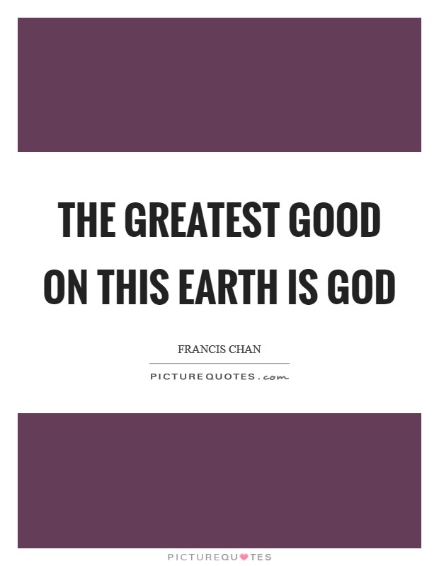 The greatest good on this earth is God Picture Quote #1