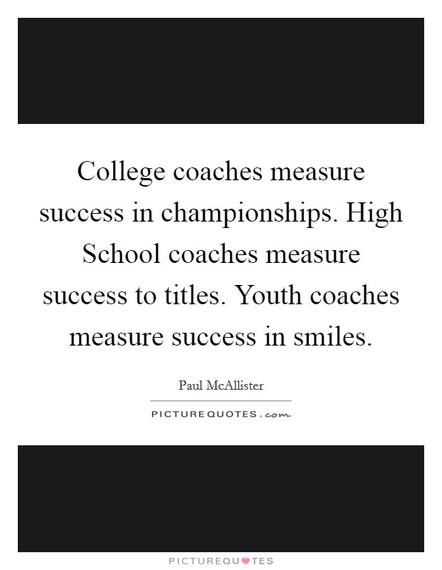 College coaches measure success in championships. High School coaches measure success to titles. Youth coaches measure success in smiles Picture Quote #1