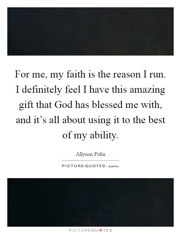 For me, my faith is the reason I run. I definitely feel I have this amazing gift that God has blessed me with, and it’s all about using it to the best of my ability Picture Quote #1