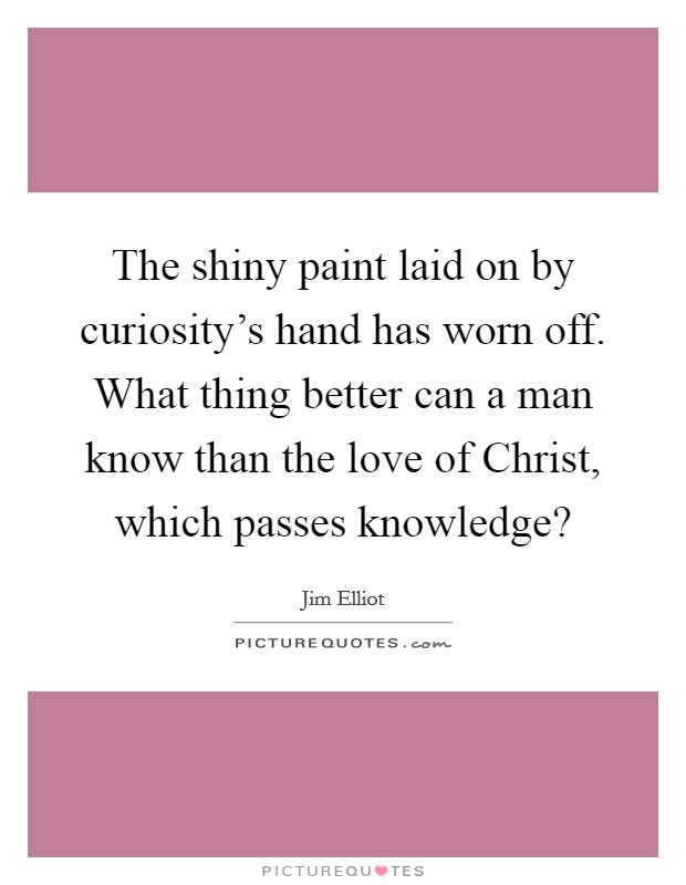 The shiny paint laid on by curiosity’s hand has worn off. What thing better can a man know than the love of Christ, which passes knowledge? Picture Quote #1
