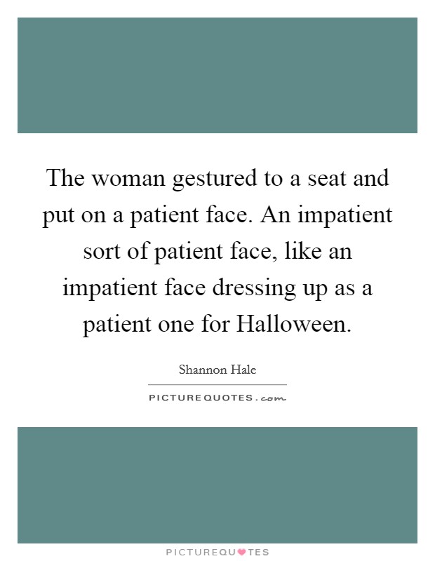 The woman gestured to a seat and put on a patient face. An impatient sort of patient face, like an impatient face dressing up as a patient one for Halloween Picture Quote #1