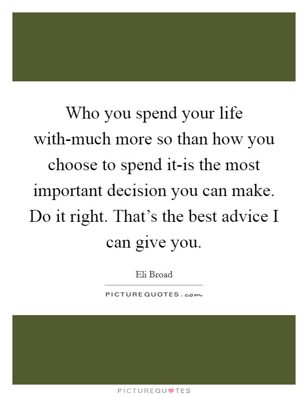 Who you spend your life with-much more so than how you choose to spend it-is the most important decision you can make. Do it right. That’s the best advice I can give you Picture Quote #1