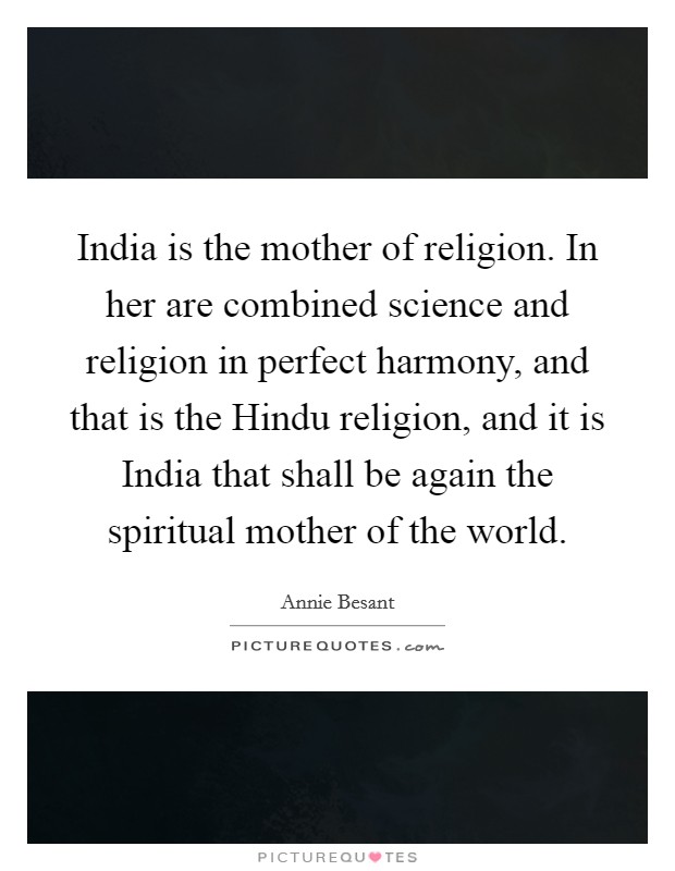 India is the mother of religion. In her are combined science and religion in perfect harmony, and that is the Hindu religion, and it is India that shall be again the spiritual mother of the world Picture Quote #1
