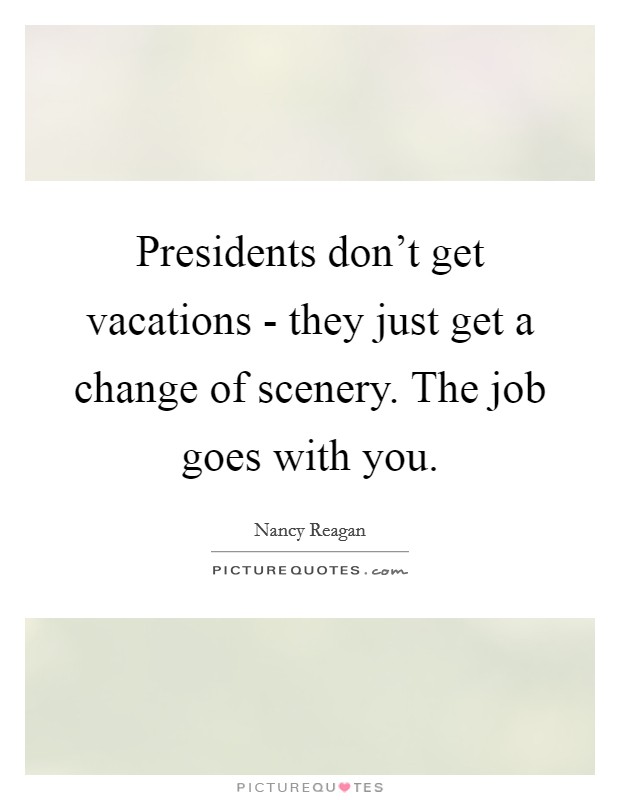 Presidents don’t get vacations - they just get a change of scenery. The job goes with you Picture Quote #1