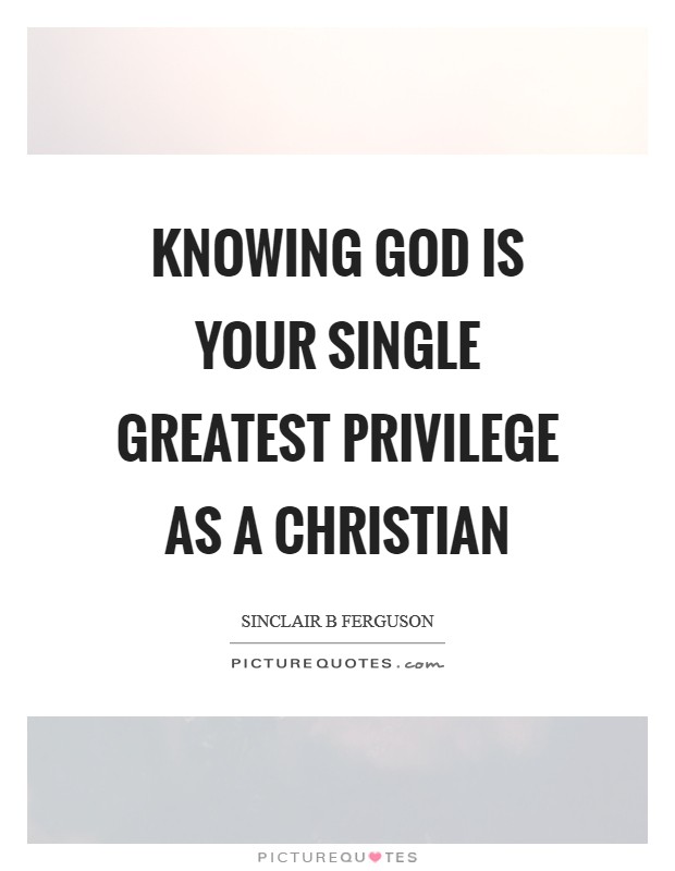 Knowing God is your single greatest privilege as a Christian Picture Quote #1