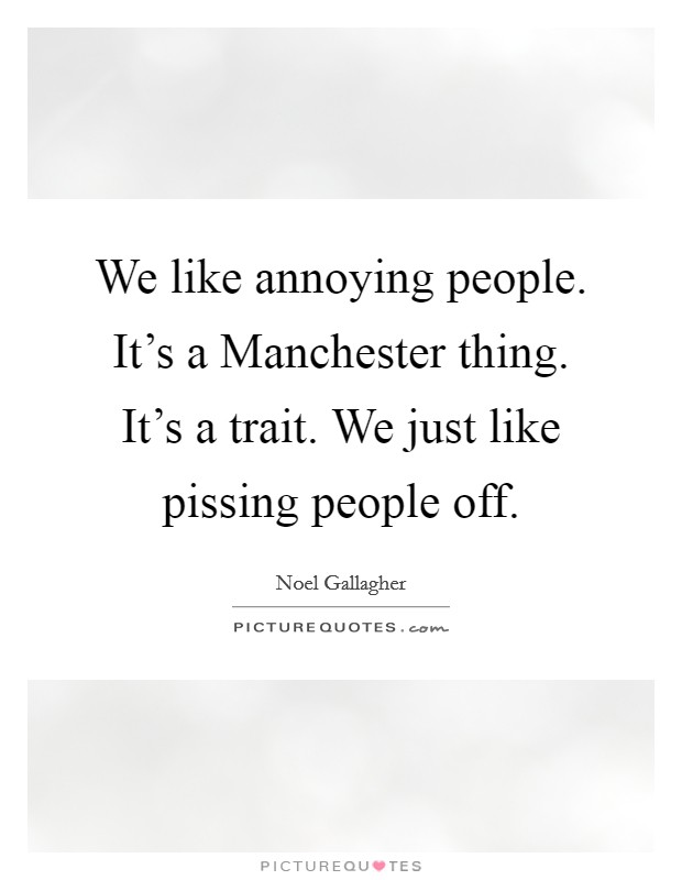 We like annoying people. It’s a Manchester thing. It’s a trait. We just like pissing people off Picture Quote #1
