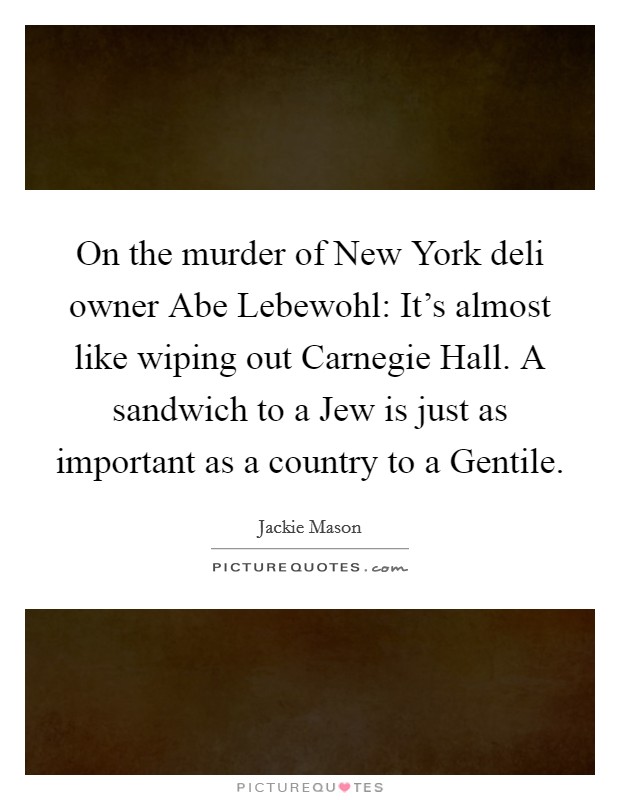 On the murder of New York deli owner Abe Lebewohl: It’s almost like wiping out Carnegie Hall. A sandwich to a Jew is just as important as a country to a Gentile Picture Quote #1