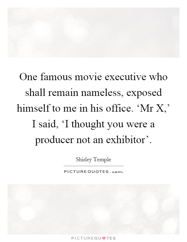 One famous movie executive who shall remain nameless, exposed himself to me in his office. ‘Mr X,' I said, ‘I thought you were a producer not an exhibitor' Picture Quote #1
