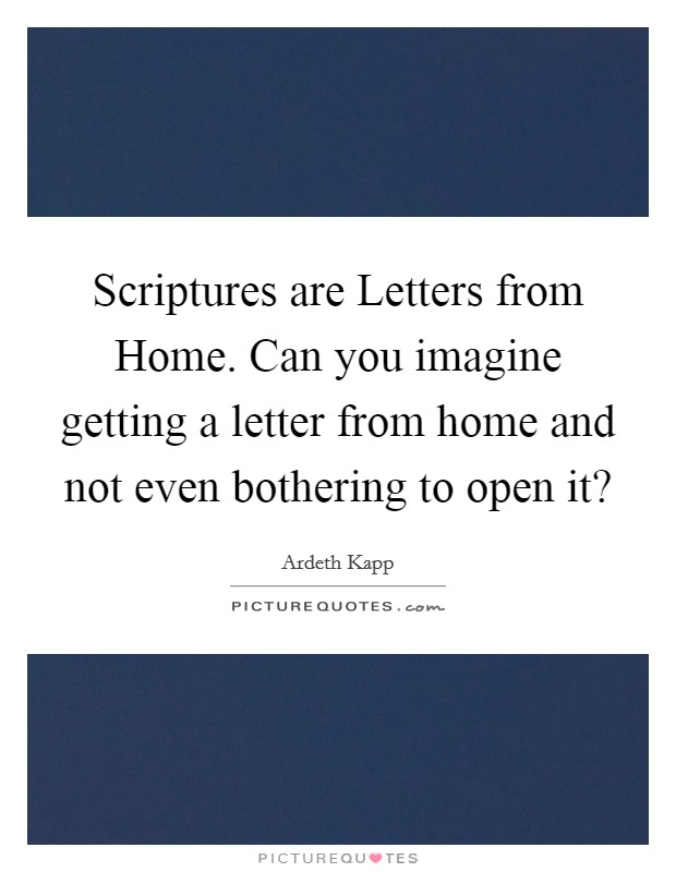 Scriptures are Letters from Home. Can you imagine getting a letter from home and not even bothering to open it? Picture Quote #1