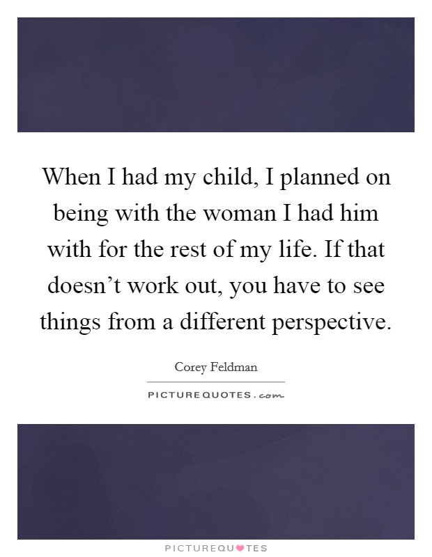 When I had my child, I planned on being with the woman I had him with for the rest of my life. If that doesn't work out, you have to see things from a different perspective Picture Quote #1