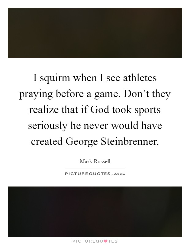 I squirm when I see athletes praying before a game. Don't they realize that if God took sports seriously he never would have created George Steinbrenner Picture Quote #1