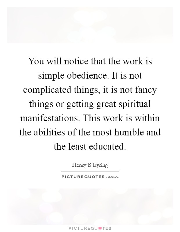 You will notice that the work is simple obedience. It is not complicated things, it is not fancy things or getting great spiritual manifestations. This work is within the abilities of the most humble and the least educated Picture Quote #1