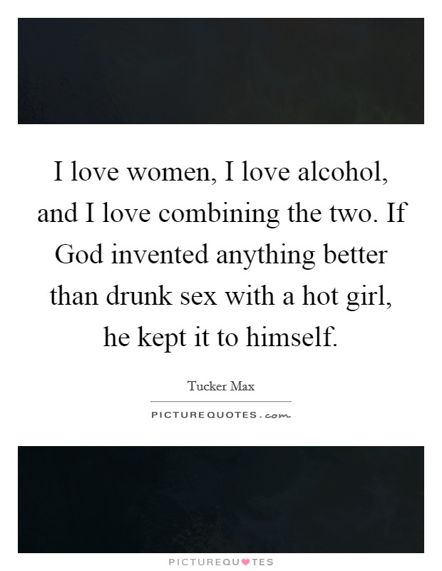 I love women, I love alcohol, and I love combining the two. If God invented anything better than drunk sex with a hot girl, he kept it to himself Picture Quote #1