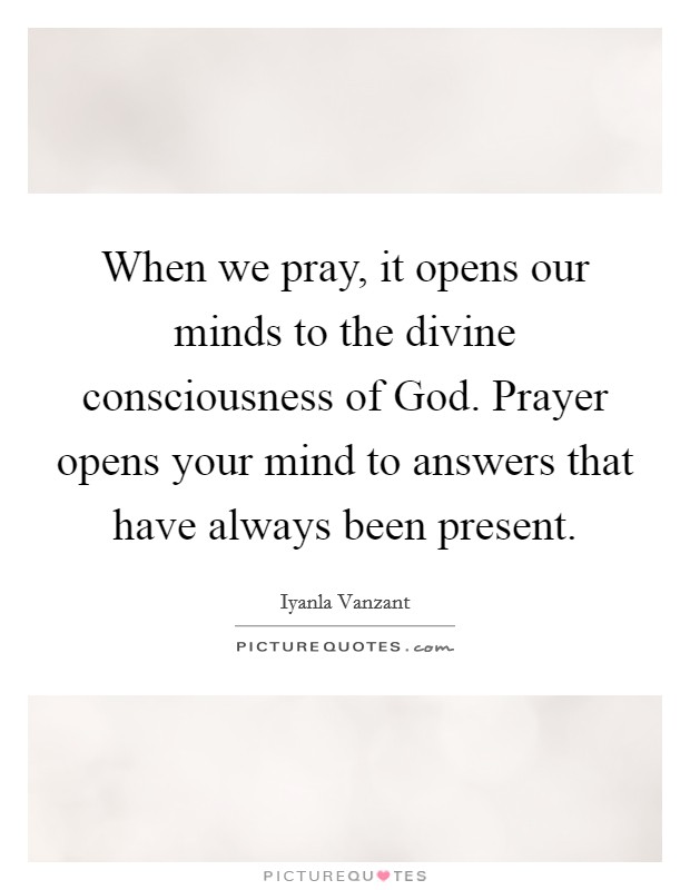 When we pray, it opens our minds to the divine consciousness of God. Prayer opens your mind to answers that have always been present Picture Quote #1