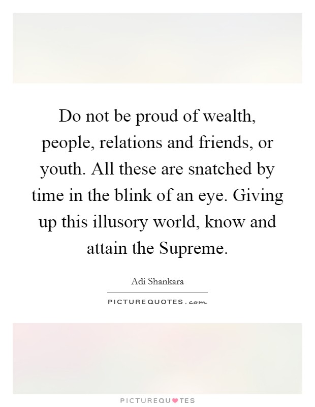 Do not be proud of wealth, people, relations and friends, or youth. All these are snatched by time in the blink of an eye. Giving up this illusory world, know and attain the Supreme Picture Quote #1
