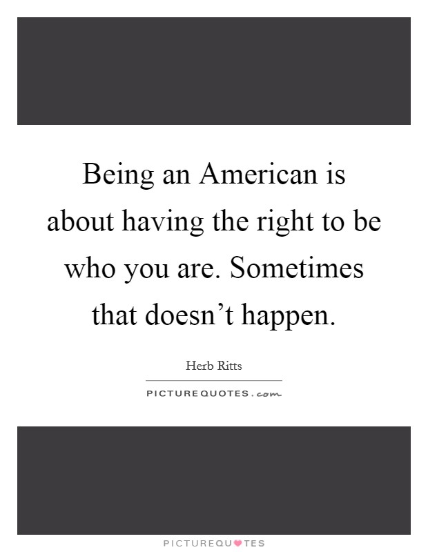 Being an American is about having the right to be who you are. Sometimes that doesn't happen Picture Quote #1