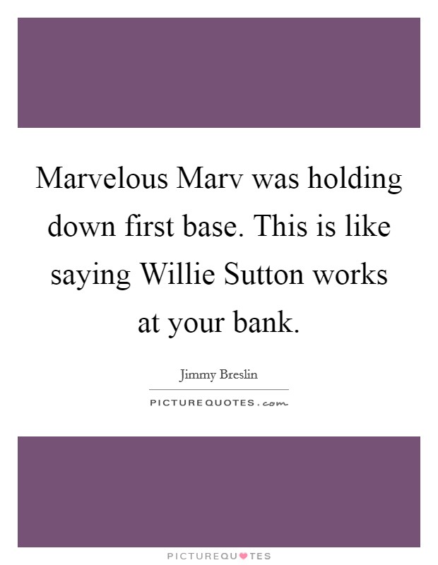 Marvelous Marv was holding down first base. This is like saying Willie Sutton works at your bank Picture Quote #1