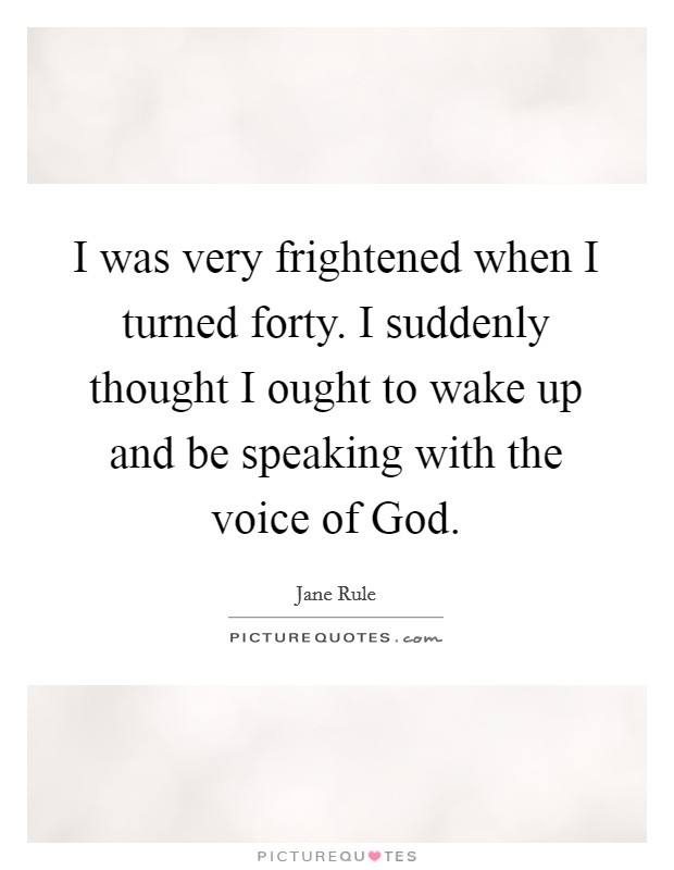 I was very frightened when I turned forty. I suddenly thought I ought to wake up and be speaking with the voice of God Picture Quote #1