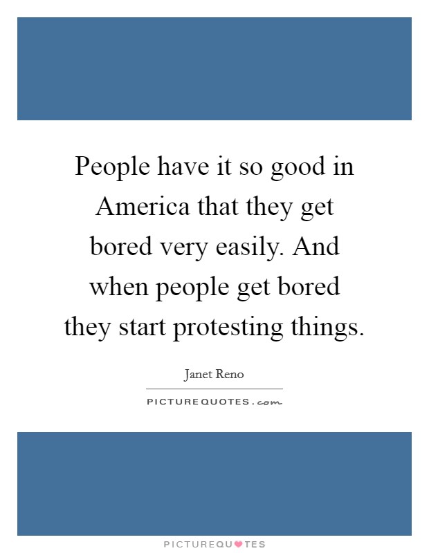 People have it so good in America that they get bored very easily. And when people get bored they start protesting things Picture Quote #1