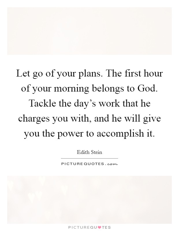 Let go of your plans. The first hour of your morning belongs to God. Tackle the day’s work that he charges you with, and he will give you the power to accomplish it Picture Quote #1