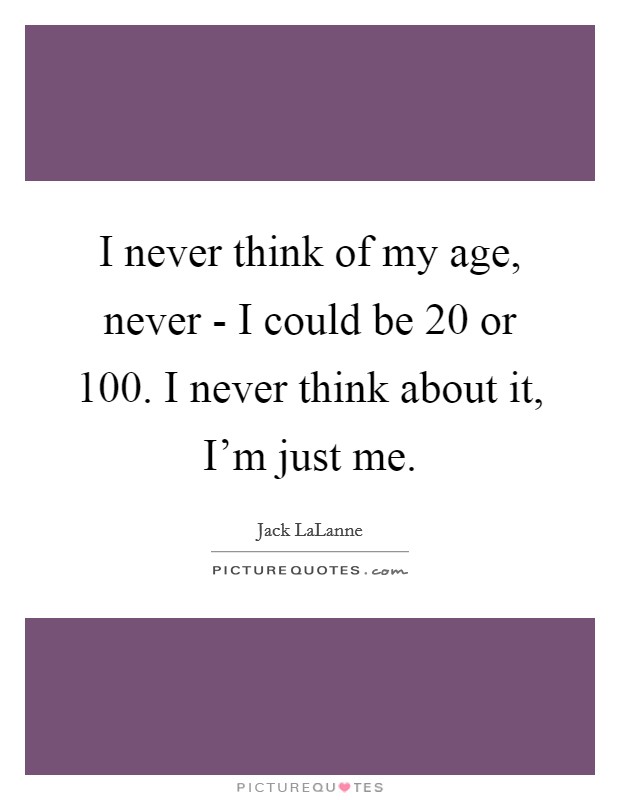 I never think of my age, never - I could be 20 or 100. I never think about it, I’m just me Picture Quote #1