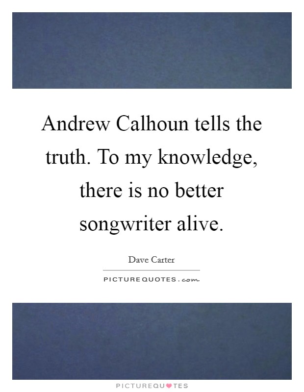 Andrew Calhoun tells the truth. To my knowledge, there is no better songwriter alive Picture Quote #1