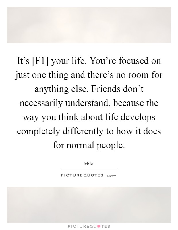 It’s [F1] your life. You’re focused on just one thing and there’s no room for anything else. Friends don’t necessarily understand, because the way you think about life develops completely differently to how it does for normal people Picture Quote #1