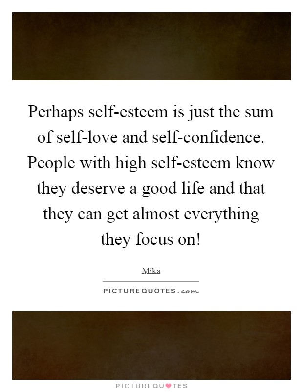 Perhaps self-esteem is just the sum of self-love and self-confidence. People with high self-esteem know they deserve a good life and that they can get almost everything they focus on! Picture Quote #1