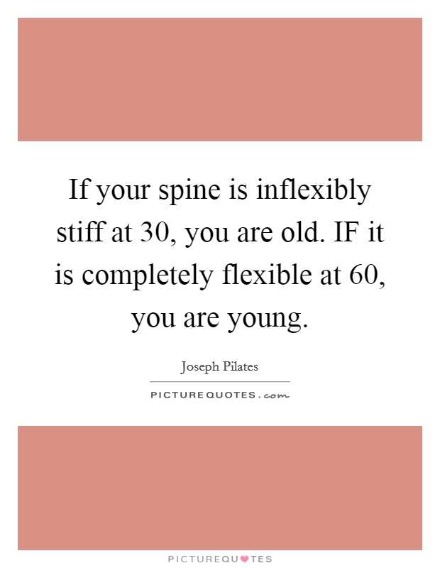 If your spine is inflexibly stiff at 30, you are old. IF it is completely flexible at 60, you are young Picture Quote #1