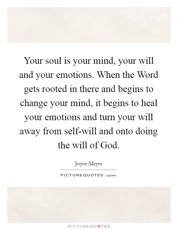 Your soul is your mind, your will and your emotions. When the Word gets rooted in there and begins to change your mind, it begins to heal your emotions and turn your will away from self-will and onto doing the will of God Picture Quote #1