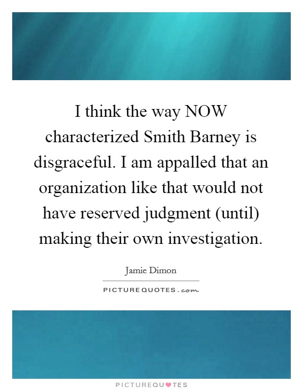 I think the way NOW characterized Smith Barney is disgraceful. I am appalled that an organization like that would not have reserved judgment (until) making their own investigation Picture Quote #1