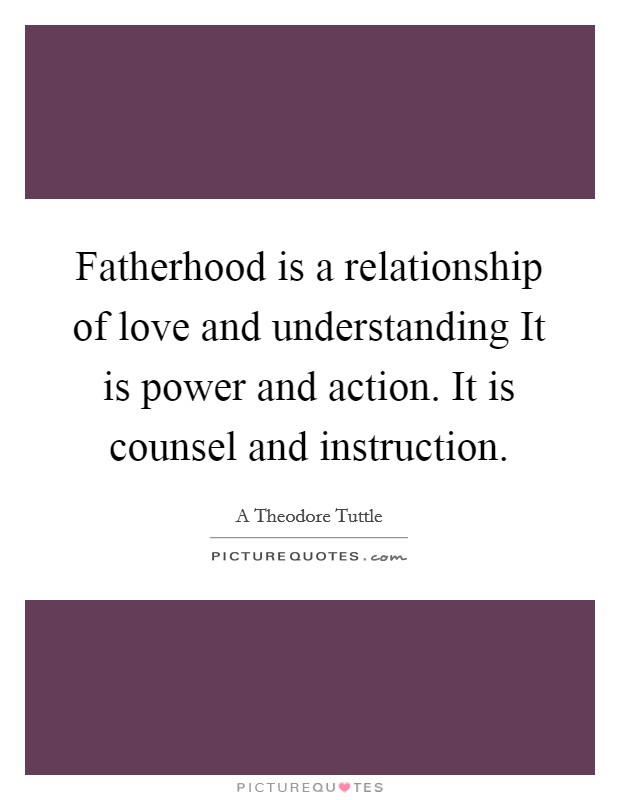 Fatherhood is a relationship of love and understanding It is power and action. It is counsel and instruction Picture Quote #1
