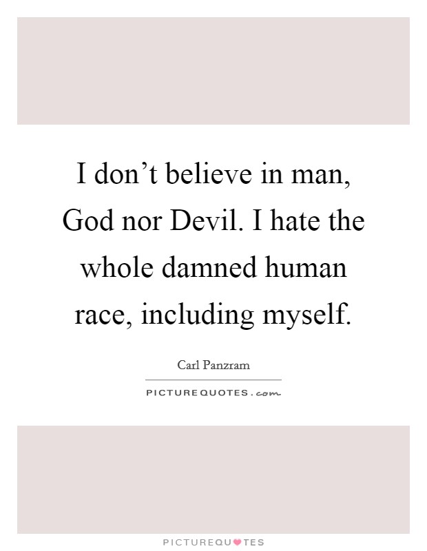 I don’t believe in man, God nor Devil. I hate the whole damned human race, including myself Picture Quote #1