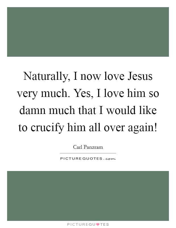 Naturally, I now love Jesus very much. Yes, I love him so damn much that I would like to crucify him all over again! Picture Quote #1