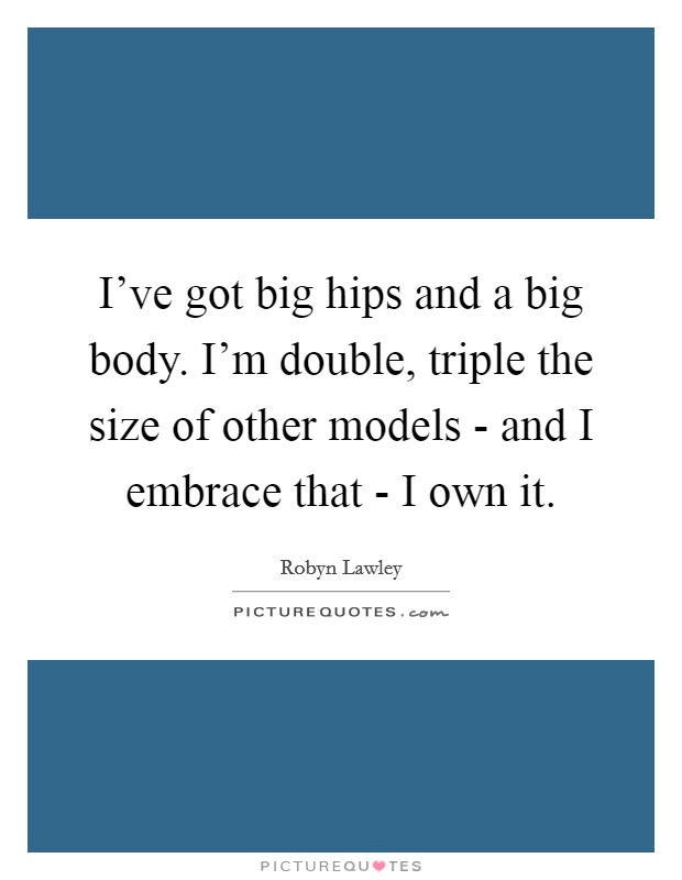 I've got big hips and a big body. I'm double, triple the size of other models - and I embrace that - I own it Picture Quote #1