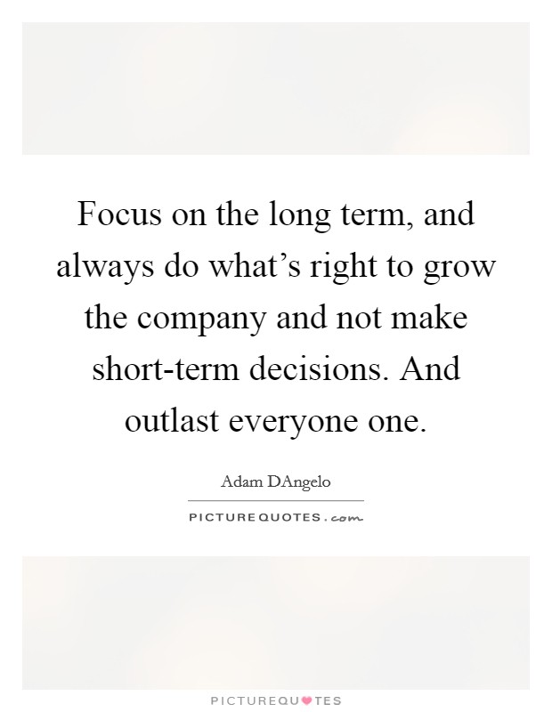 Focus on the long term, and always do what’s right to grow the company and not make short-term decisions. And outlast everyone one Picture Quote #1