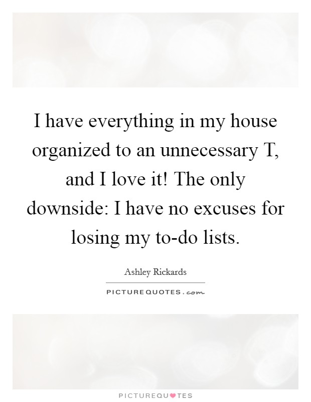 I have everything in my house organized to an unnecessary T, and I love it! The only downside: I have no excuses for losing my to-do lists Picture Quote #1