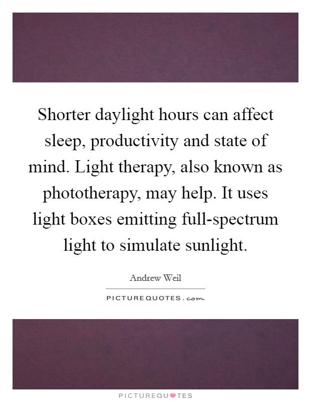 Shorter daylight hours can affect sleep, productivity and state of mind. Light therapy, also known as phototherapy, may help. It uses light boxes emitting full-spectrum light to simulate sunlight Picture Quote #1