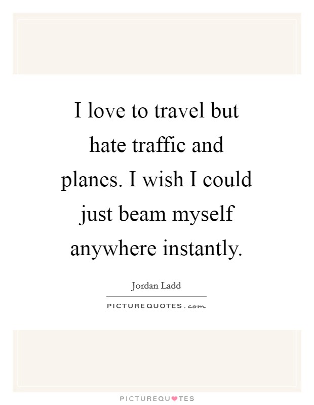 I love to travel but hate traffic and planes. I wish I could just beam myself anywhere instantly Picture Quote #1