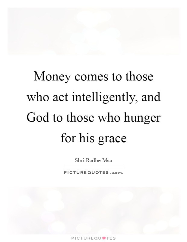 Money comes to those who act intelligently, and God to those who hunger for his grace Picture Quote #1
