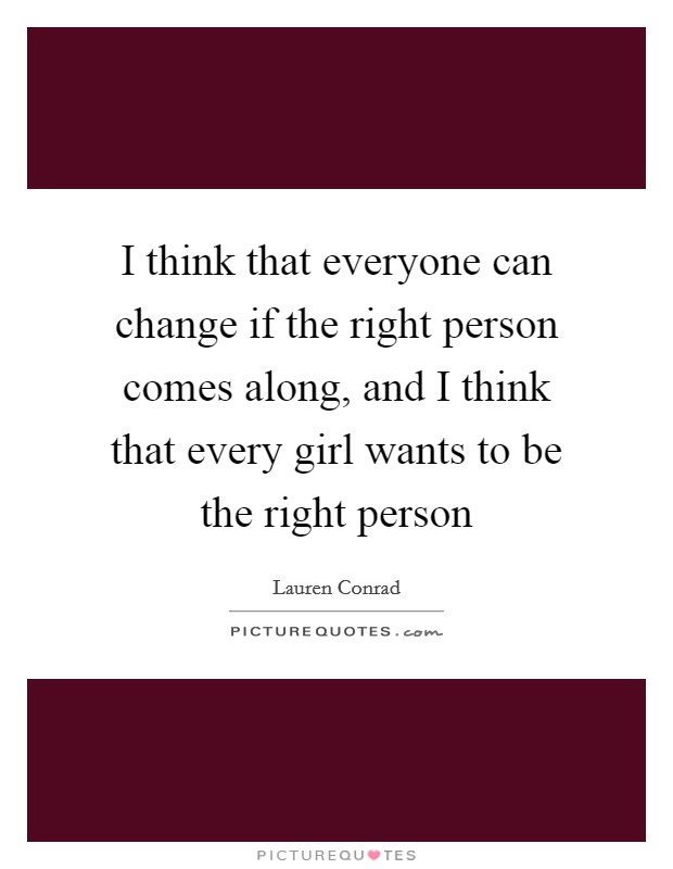 I think that everyone can change if the right person comes along, and I think that every girl wants to be the right person Picture Quote #1