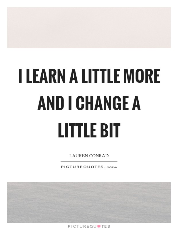 I learn a little more and I change a little bit Picture Quote #1