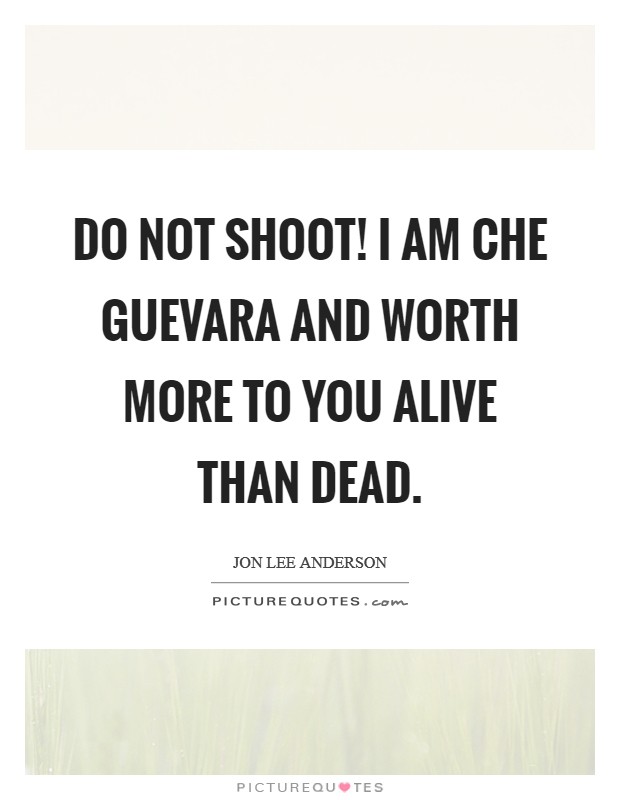 Do not shoot! I am Che Guevara and worth more to you alive than dead Picture Quote #1