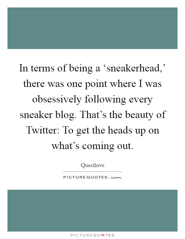In terms of being a ‘sneakerhead,’ there was one point where I was obsessively following every sneaker blog. That’s the beauty of Twitter: To get the heads up on what’s coming out Picture Quote #1