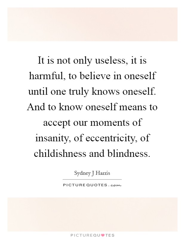It is not only useless, it is harmful, to believe in oneself until one truly knows oneself. And to know oneself means to accept our moments of insanity, of eccentricity, of childishness and blindness Picture Quote #1