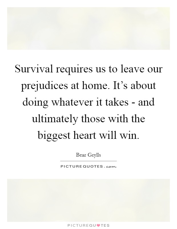Survival requires us to leave our prejudices at home. It’s about doing whatever it takes - and ultimately those with the biggest heart will win Picture Quote #1