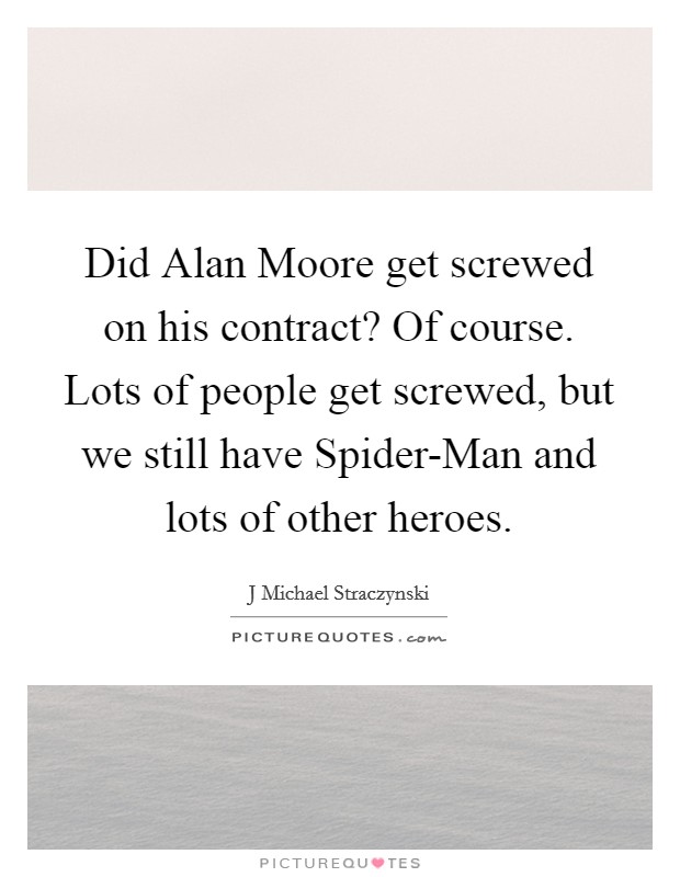 Did Alan Moore get screwed on his contract? Of course. Lots of people get screwed, but we still have Spider-Man and lots of other heroes Picture Quote #1